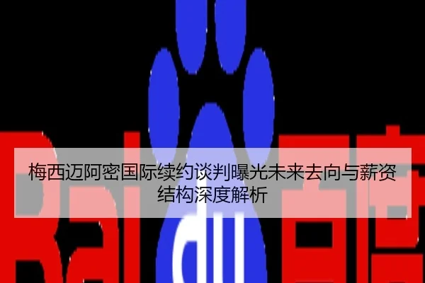 梅西迈阿密国际续约谈判曝光未来去向与薪资结构深度解析
